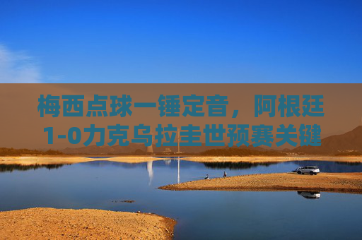 梅西点球一锤定音，阿根廷1-0力克乌拉圭世预赛关键战，梅西点球制胜！阿根廷世预赛1-0力克乌拉圭关键战