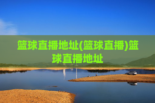 篮球直播地址(篮球直播)篮球直播地址