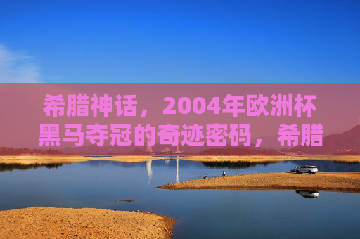 希腊神话,2004年欧洲杯黑马夺冠的奇迹密码,希腊神话,2004欧洲杯黑马奇迹的密码