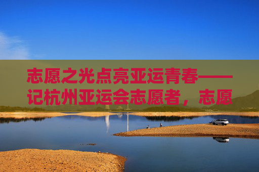志愿之光点亮亚运青春——记杭州亚运会志愿者，志愿之光点亮亚运青春