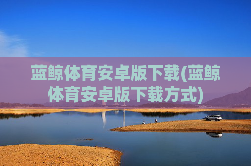 蓝鲸体育安卓版下载(蓝鲸体育安卓版下载方式)