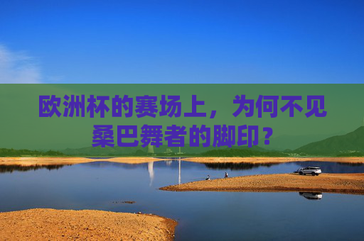 欧洲杯的赛场上,为何不见桑巴舞者的脚印?