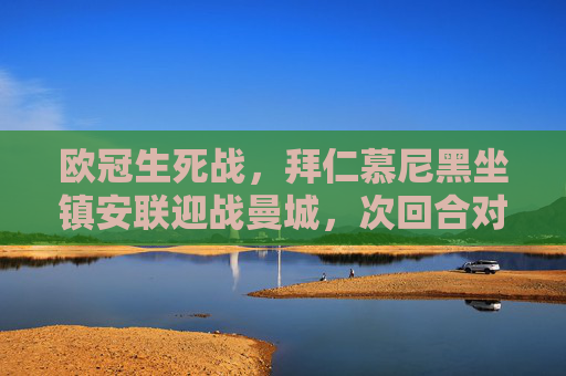 欧冠生死战，拜仁慕尼黑坐镇安联迎战曼城，次回合对决谁主沉浮？欧冠次回合生死战，拜仁安联战曼城，谁能主沉浮