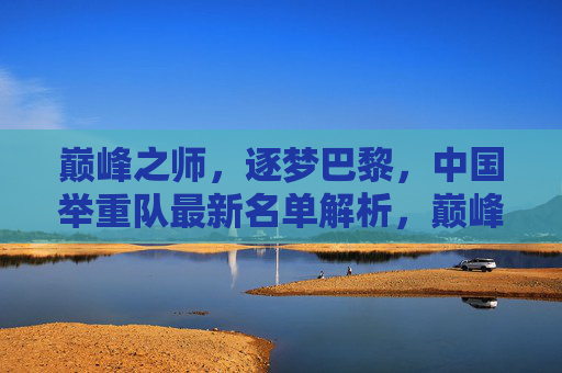 巅峰之师,逐梦巴黎,中国举重队最新名单解析,巅峰之师逐梦巴黎,中国举重队最新名单解析