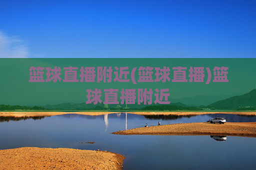 篮球直播附近(篮球直播)篮球直播附近