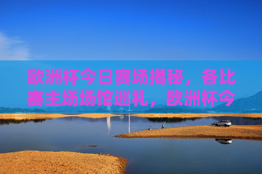欧洲杯今日赛场揭秘,各比赛主场场馆巡礼,欧洲杯今日主场场馆巡礼