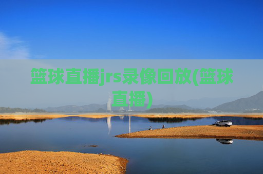 篮球直播jrs录像回放(篮球直播)