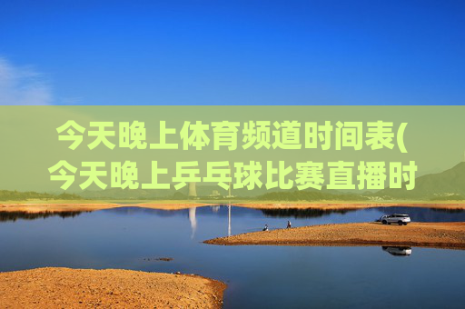 今天晚上体育频道时间表(今天晚上乒乓球比赛直播时间表)