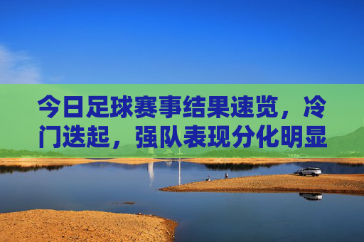 今日足球赛事结果速览,冷门迭起,强队表现分化明显,今日足球赛事,冷门迭起强队分化明显