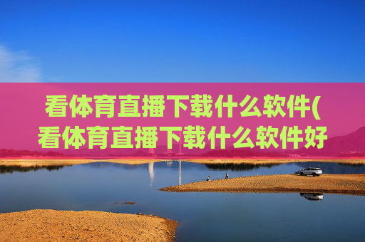 看体育直播下载什么软件(看体育直播下载什么软件好)看体育直播软件推荐