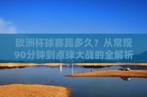 欧洲杯球赛踢多久?从常规90分钟到点球大战的全解析,欧洲杯赛时长全解析,从常规90分钟到点球大战
