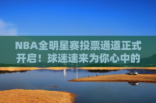 NBA全明星赛投票通道正式开启！球迷速来为你心中的偶像打call，NBA全明星赛投票通道开启！球迷速为偶像打call