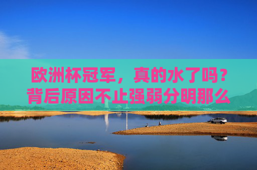 欧洲杯冠军,真的水了吗?背后原因不止强弱分明那么简单,欧洲杯冠军水了?不止强弱分明那么简单