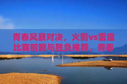 青春风暴对决，火箭vs雷霆比赛前瞻与胜负推荐，青春风暴对决，火箭vs雷霆前瞻与胜负推荐