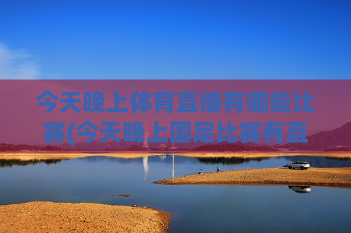 今天晚上体育直播有哪些比赛(今天晚上国足比赛有直播吗)