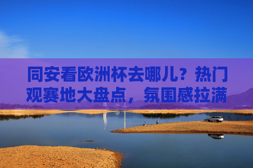 同安看欧洲杯去哪儿?热门观赛地大盘点,氛围感拉满!同安欧洲杯热门观赛地大盘点,氛围感拉满