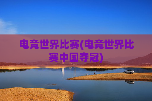 电竞世界比赛(电竞世界比赛中国夺冠)