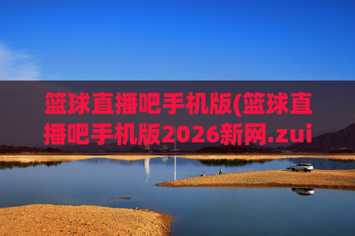 篮球直播吧手机版(篮球直播吧手机版2026新网.zuixinwang.中国)