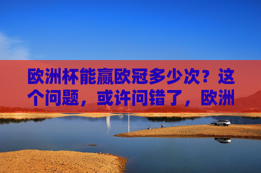 欧洲杯能赢欧冠多少次?这个问题,或许问错了,欧洲杯能赢欧冠?这个问题或许本就问错了