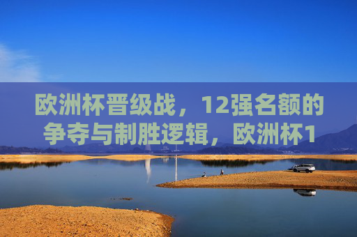 欧洲杯晋级战,12强名额的争夺与制胜逻辑,欧洲杯12强名额争夺,晋级战的制胜逻辑