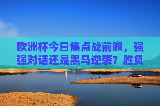欧洲杯今日焦点战前瞻，强强对话还是黑马逆袭？胜负悬念今晚揭晓，欧洲杯焦点战前瞻，强强对话或黑马逆袭，胜负悬念今夜揭晓