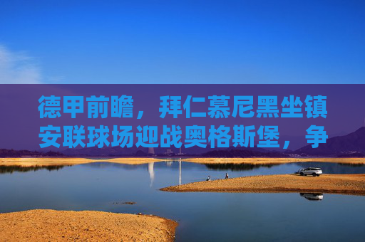 德甲前瞻，拜仁慕尼黑坐镇安联球场迎战奥格斯堡，争冠路上再添三分考验？拜仁坐镇安联战奥格斯堡 德甲争冠再添三分考验？