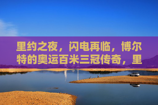 里约之夜，闪电再临，博尔特的奥运百米三冠传奇，里约之夜，闪电加冕，博尔特奥运百米三冠传奇