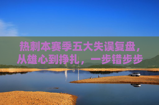 热刺本赛季五大失误复盘,从雄心到挣扎,一步错步步错的赛季轨迹