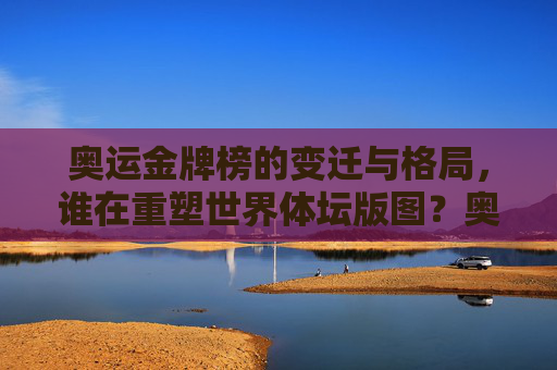 奥运金牌榜的变迁与格局,谁在重塑世界体坛版图?奥运金牌榜变迁,重塑世界体坛新格局