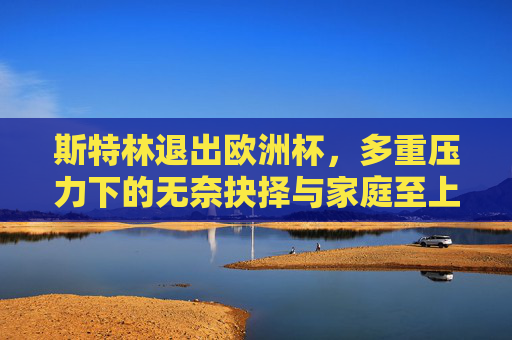 斯特林退出欧洲杯,多重压力下的无奈抉择与家庭至上的坚守,斯特林退出欧洲杯,多重压力下的无奈抉择与家庭坚守