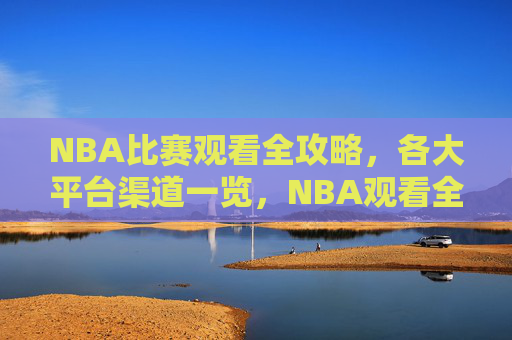NBA比赛观看全攻略,各大平台渠道一览,NBA观看全攻略,各大平台渠道一览