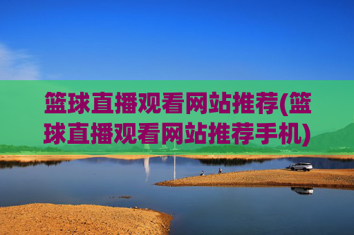 篮球直播观看网站推荐(篮球直播观看网站推荐手机)