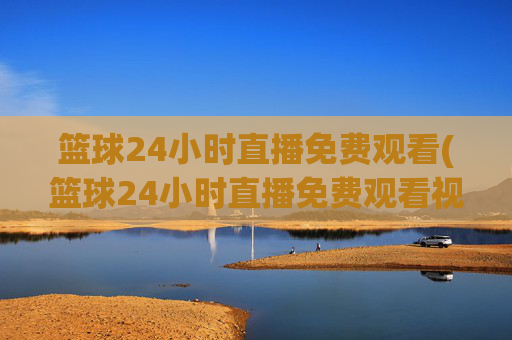 篮球24小时直播免费观看(篮球24小时直播免费观看视频)