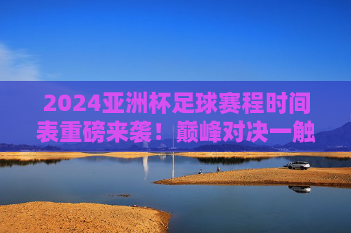 2024亚洲杯足球赛程时间表重磅来袭!巅峰对决一触即发,2024亚洲杯足球赛程时间表重磅来袭,巅峰对决一触即发