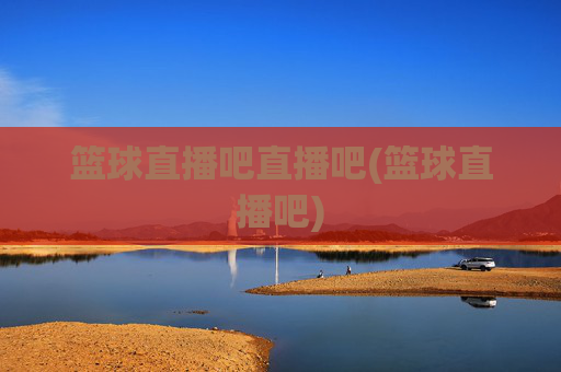 篮球直播吧直播吧(篮球直播吧)