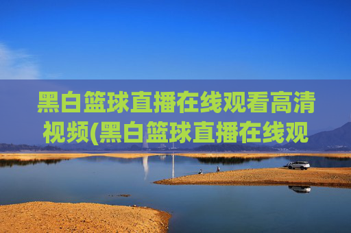 黑白篮球直播在线观看高清视频(黑白篮球直播在线观看高清视频下载)黑白篮球直播在线观看高清视频