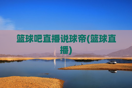 篮球吧直播说球帝(篮球直播)