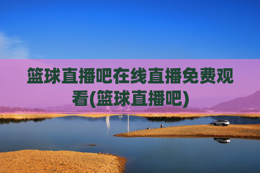 篮球直播吧在线直播免费观看(篮球直播吧)
