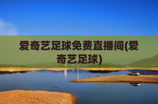 爱奇艺足球免费直播间(爱奇艺足球)
