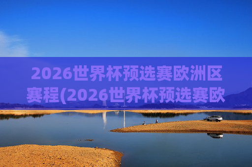 2026世界杯预选赛欧洲区赛程(2026世界杯预选赛欧洲区赛程表格)