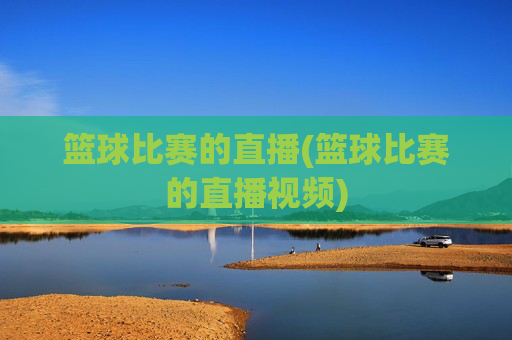 篮球比赛的直播(篮球比赛的直播视频)