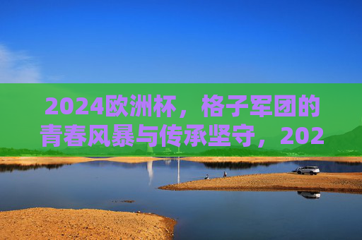 2024欧洲杯,格子军团的青春风暴与传承坚守,2024欧洲杯,格子军团的青春风暴与传承坚守