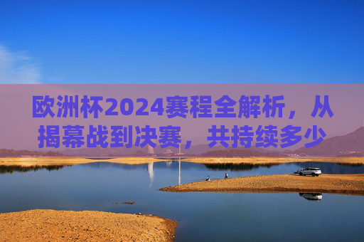 欧洲杯2024赛程全解析，从揭幕战到决赛，共持续多少天？欧洲杯2024赛程全解析，揭幕战到决赛共持续多少天？