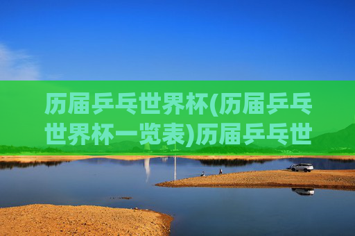 历届乒乓世界杯(历届乒乓世界杯一览表)历届乒乓世界杯