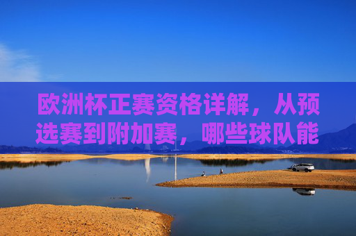欧洲杯正赛资格详解,从预选赛到附加赛,哪些球队能晋级?欧洲杯正赛资格详解,从预选赛到附加赛的晋级之路