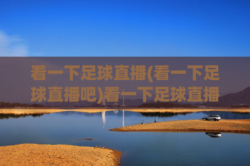 看一下足球直播(看一下足球直播吧)看一下足球直播