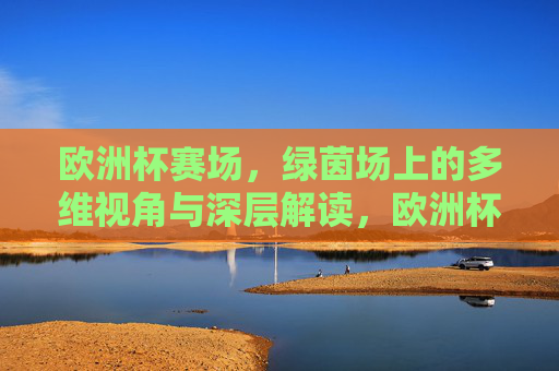 欧洲杯赛场,绿茵场上的多维视角与深层解读,欧洲杯绿茵场,多维视角下的深层解读