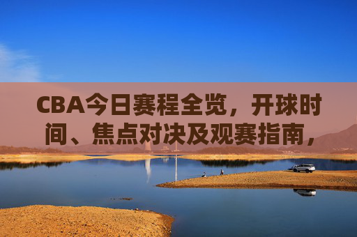 CBA今日赛程全览，开球时间、焦点对决及观赛指南，CBA今日赛程全览，开球时间、焦点对决及观赛指南