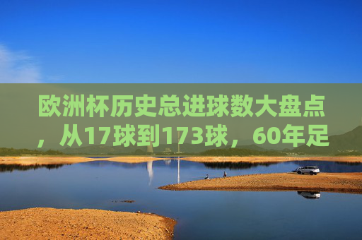 欧洲杯历史总进球数大盘点,从17球到173球,60年足球进攻的进化史