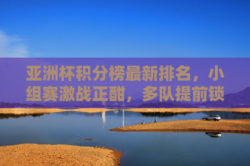 亚洲杯积分榜最新排名,小组赛激战正酣,多队提前锁定出线权,黑马球队持续突围,亚洲杯积分榜最新排名,小组赛激战正酣,多队提前出线,黑马持续突围